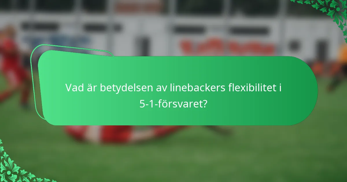 Vad är betydelsen av linebackers flexibilitet i 5-1-försvaret?